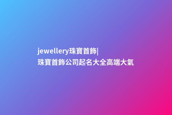 jewellery珠寶首飾|珠寶首飾公司起名大全高端大氣-第1張-公司起名-玄機派